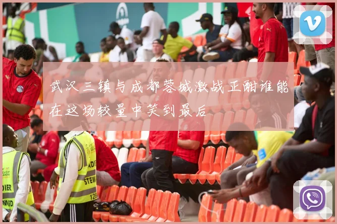 武汉三镇与成都蓉城激战正酣谁能在这场较量中笑到最后