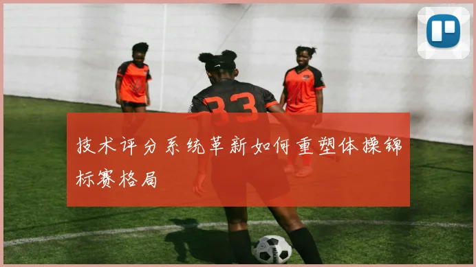 技术评分系统革新如何重塑体操锦标赛格局