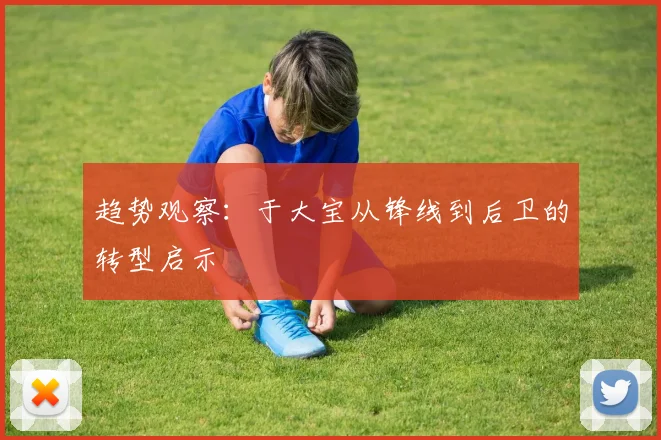 趋势观察：于大宝从锋线到后卫的转型启示