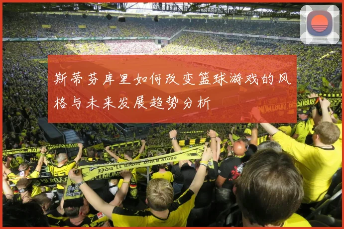 斯蒂芬库里如何改变篮球游戏的风格与未来发展趋势分析