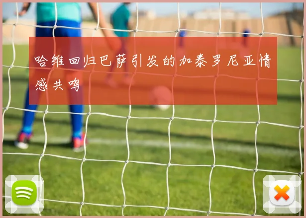 哈维回归巴萨引发的加泰罗尼亚情感共鸣