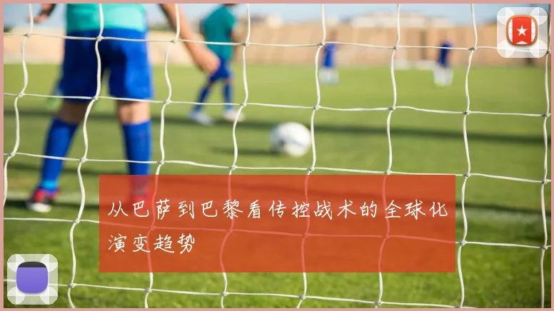 从巴萨到巴黎看传控战术的全球化演变趋势