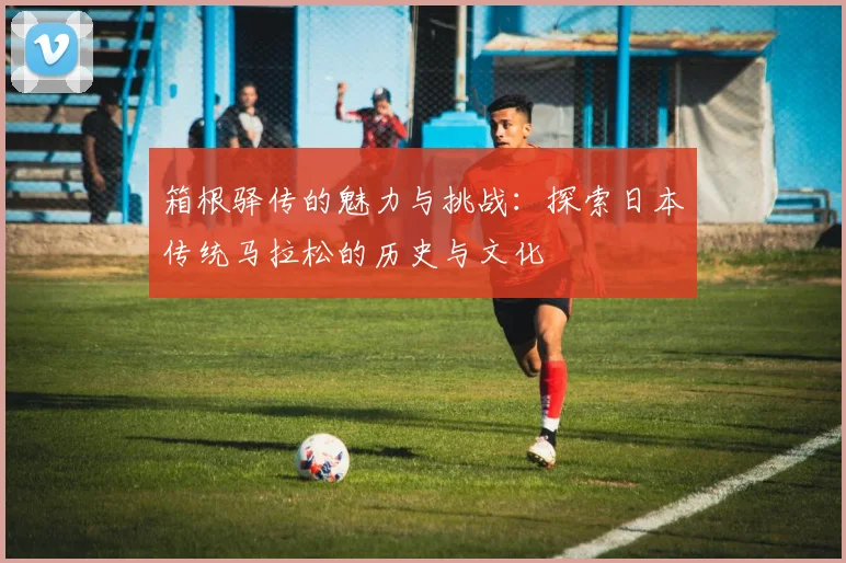 箱根驿传的魅力与挑战：探索日本传统马拉松的历史与文化