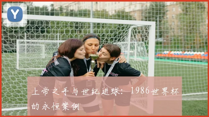 上帝之手与世纪进球：1986世界杯的永恒案例
