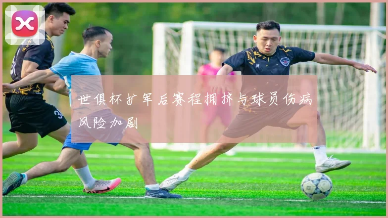 世俱杯扩军后赛程拥挤与球员伤病风险加剧