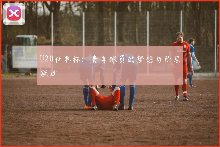 U20世界杯：青年球员的梦想与阶层跃迁