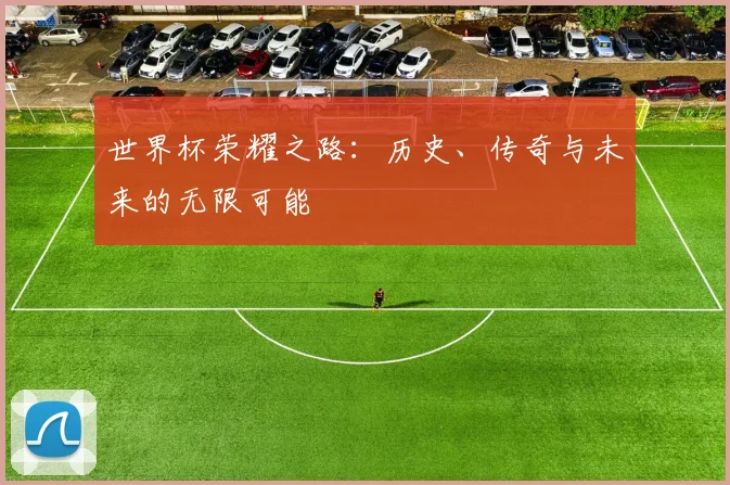 世界杯荣耀之路：历史、传奇与未来的无限可能