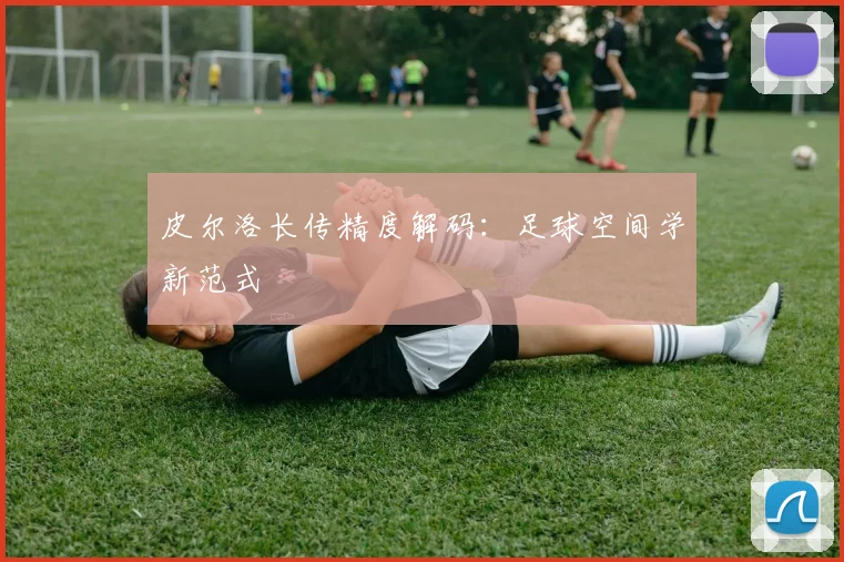 皮尔洛长传精度解码：足球空间学新范式