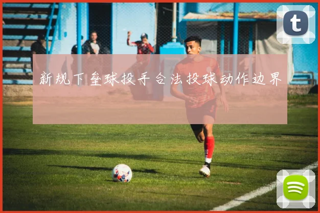 新规下垒球投手合法投球动作边界