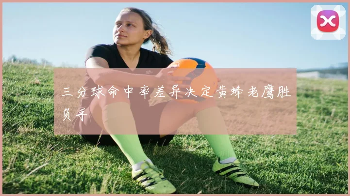 三分球命中率差异决定黄蜂老鹰胜负手
