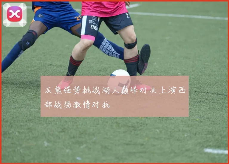 灰熊强势挑战湖人巅峰对决上演西部战场激情对抗