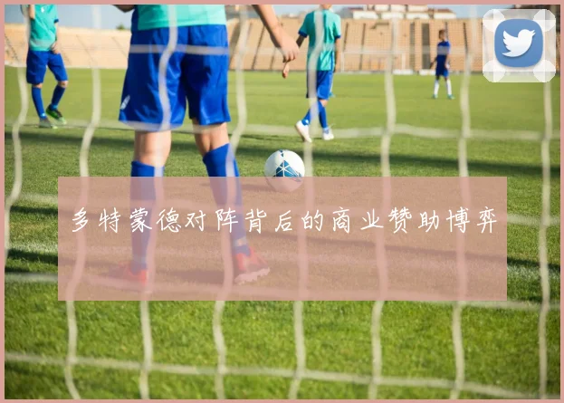 多特蒙德对阵背后的商业赞助博弈