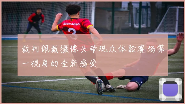 裁判佩戴摄像头带观众体验赛场第一视角的全新感受