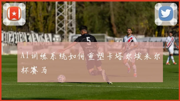 AI训练系统如何重塑卡塔尔埃米尔杯赛马