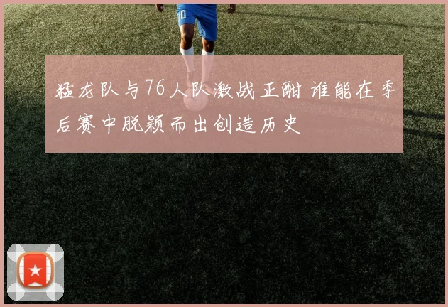 猛龙队与76人队激战正酣 谁能在季后赛中脱颖而出创造历史