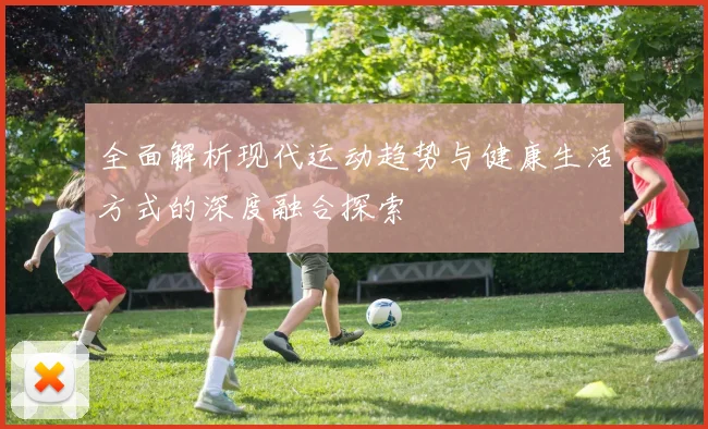 全面解析现代运动趋势与健康生活方式的深度融合探索