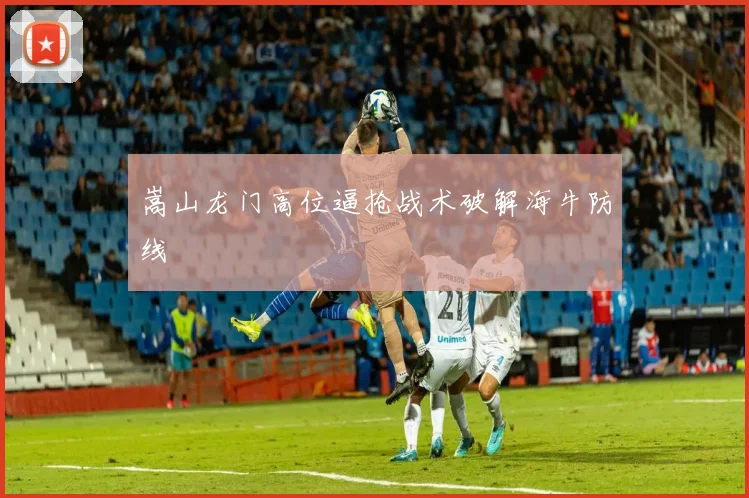 嵩山龙门高位逼抢战术破解海牛防线